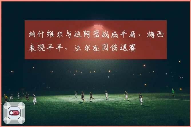 纳什维尔与迈阿密战成平局，梅西表现平平，法尔孔因伤退赛