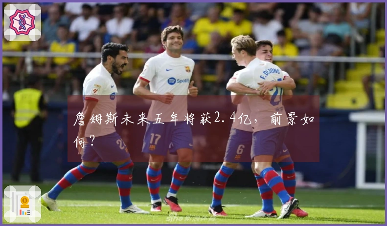 詹姆斯未来五年将获2.4亿，前景如何？