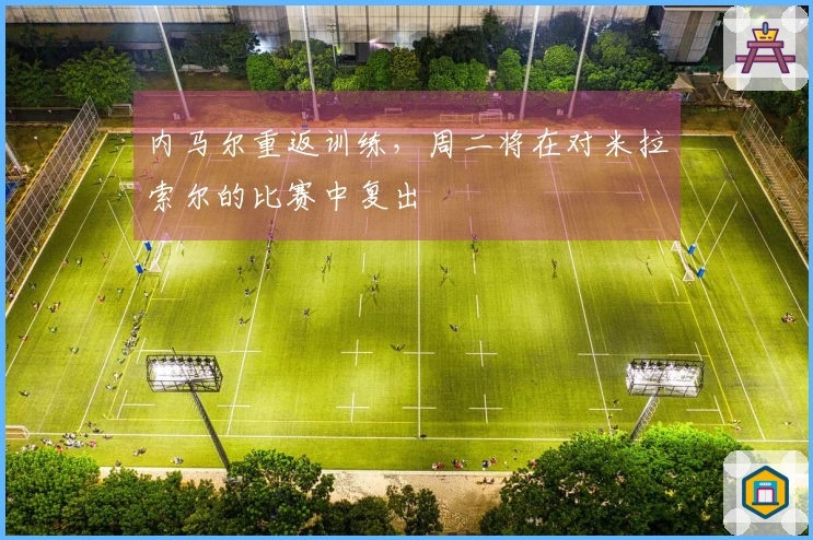内马尔重返训练，周二将在对米拉索尔的比赛中复出
