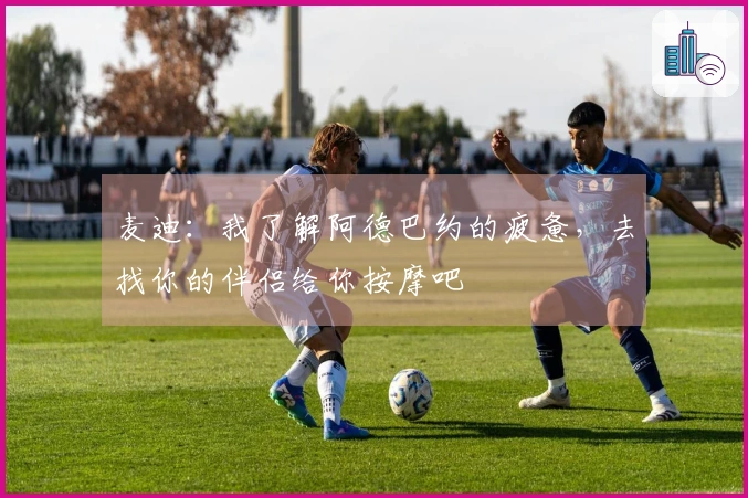 麦迪：我了解阿德巴约的疲惫，去找你的伴侣给你按摩吧