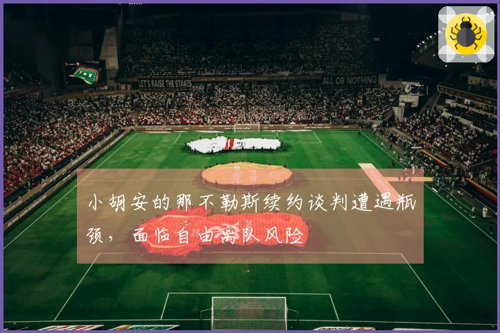 小胡安的那不勒斯续约谈判遭遇瓶颈，面临自由离队风险