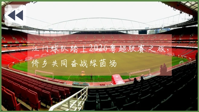 江门球队踏上2026粤超联赛之旅，侨乡共同奋战绿茵场