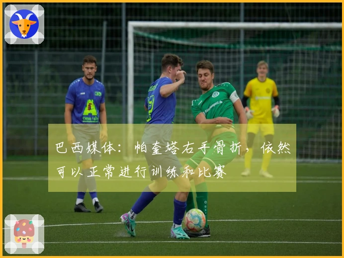 巴西媒体：帕奎塔右手骨折，依然可以正常进行训练和比赛