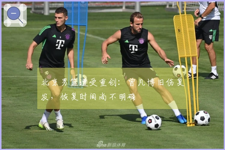 北京男篮遭受重创：曾凡博旧伤复发，恢复时间尚不明确