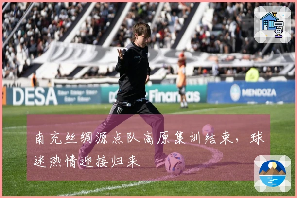 南充丝绸源点队高原集训结束，球迷热情迎接归来