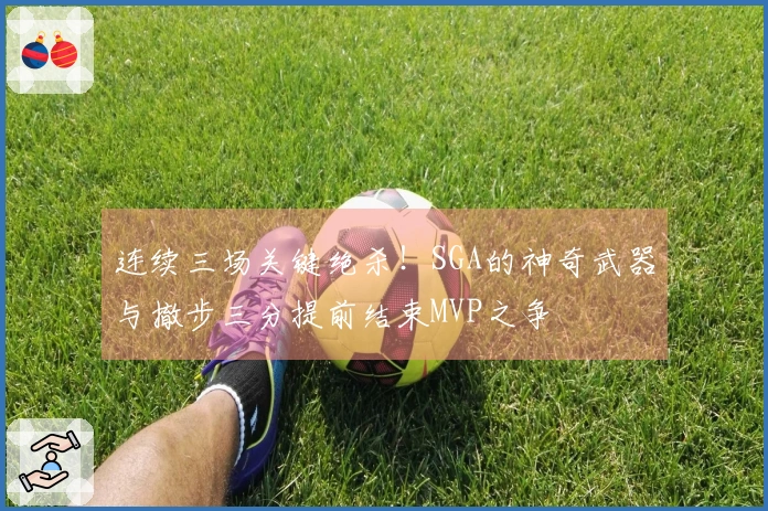 连续三场关键绝杀！SGA的神奇武器与撤步三分提前结束MVP之争