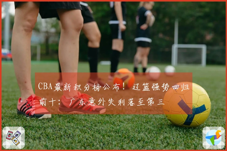 CBA最新积分榜公布！辽篮强势回归前十：广东意外失利落至第三