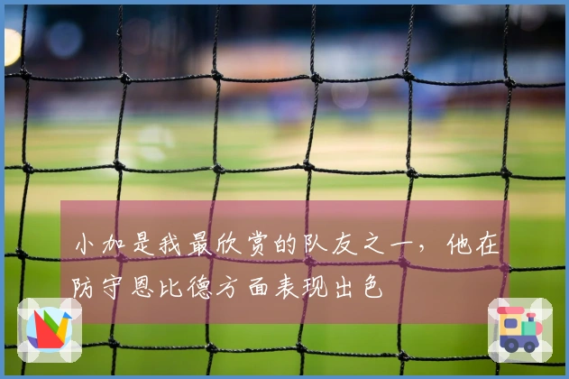 小加是我最欣赏的队友之一，他在防守恩比德方面表现出色