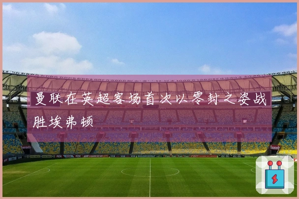 曼联在英超客场首次以零封之姿战胜埃弗顿