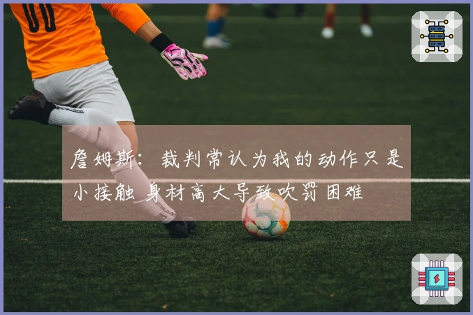 詹姆斯：裁判常认为我的动作只是小接触 身材高大导致吹罚困难