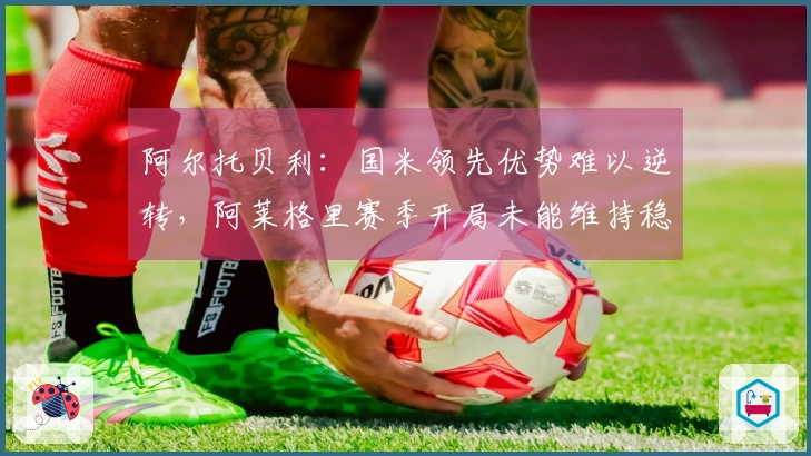 阿尔托贝利：国米领先优势难以逆转，阿莱格里赛季开局未能维持稳定性