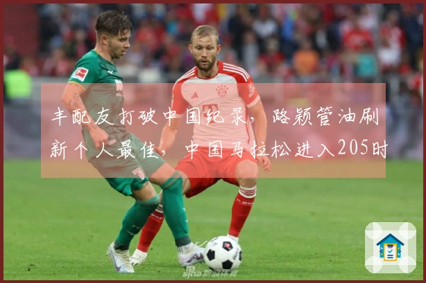 丰配友打破中国纪录，路颖管油刷新个人最佳，中国马拉松进入205时代