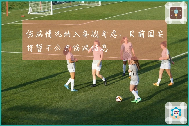 伤病情况纳入备战考虑，目前国安将暂不公开伤病信息