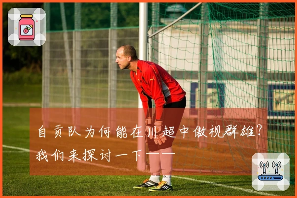 自贡队为何能在川超中傲视群雄？我们来探讨一下——