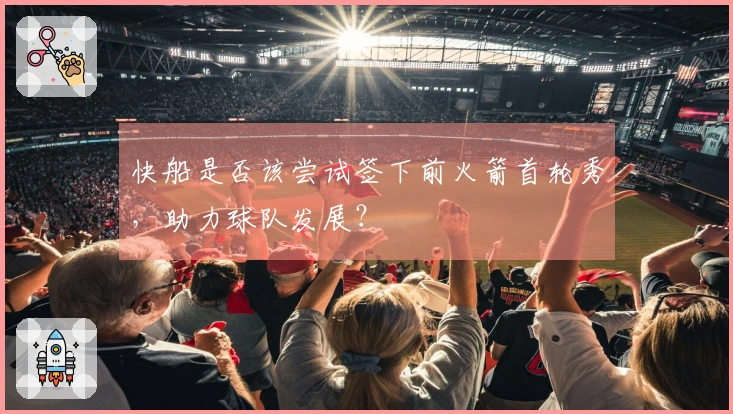 快船是否该尝试签下前火箭首轮秀，助力球队发展？