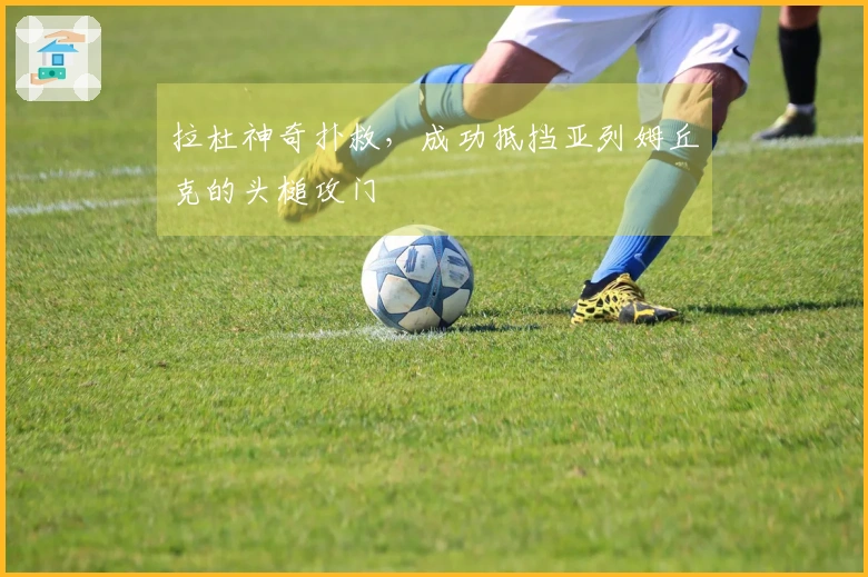 拉杜神奇扑救，成功抵挡亚列姆丘克的头槌攻门