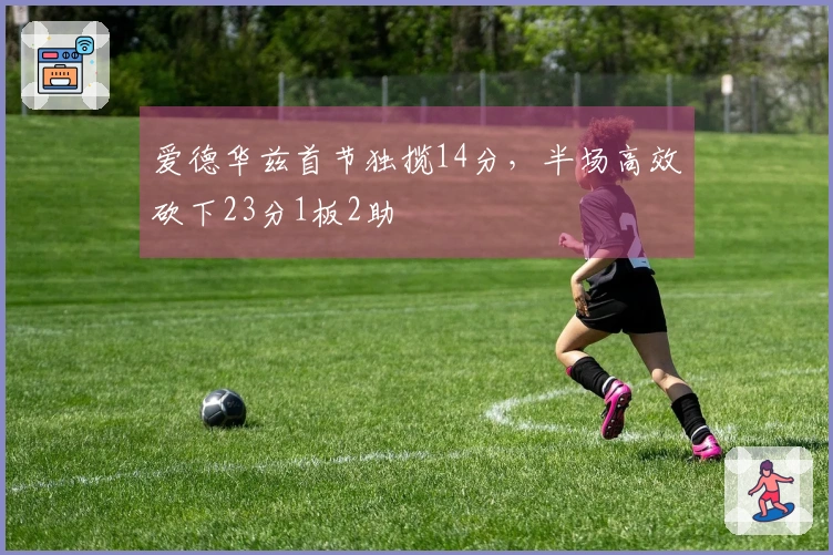 爱德华兹首节独揽14分，半场高效砍下23分1板2助