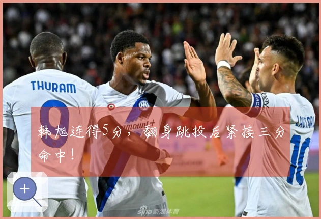 韩旭连得5分，翻身跳投后紧接三分命中！