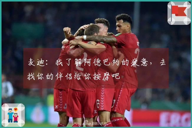 麦迪：我了解阿德巴约的疲惫，去找你的伴侣给你按摩吧
