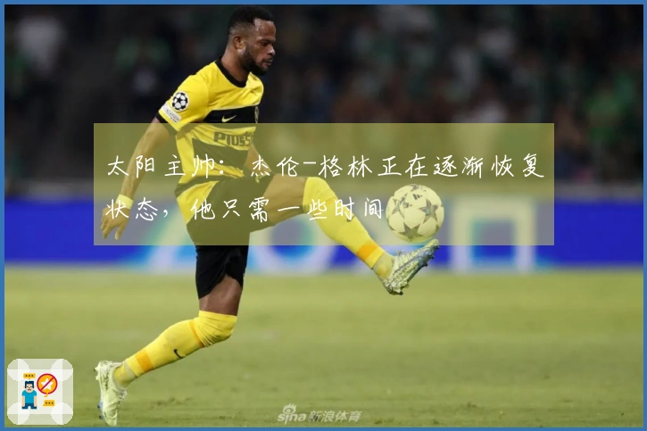 太阳主帅：杰伦-格林正在逐渐恢复状态，他只需一些时间