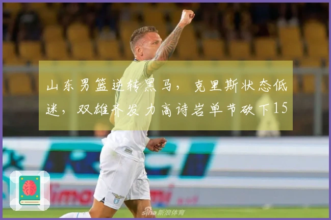 山东男篮逆转黑马，克里斯状态低迷，双雄齐发力高诗岩单节砍下15分