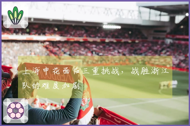 上海申花面临三重挑战，战胜浙江队的难度加剧