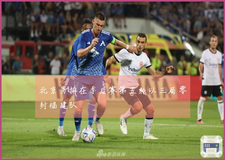 北京男排在季后赛第五轮以三局零封福建队