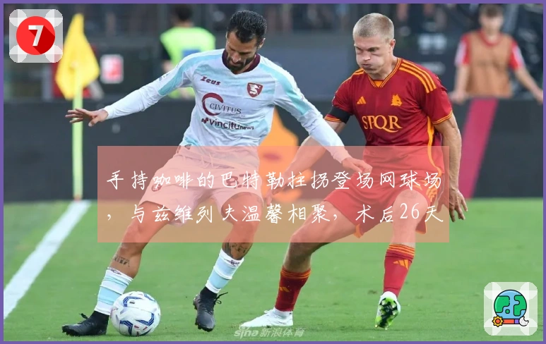 手持咖啡的巴特勒拄拐登场网球场，与兹维列夫温馨相聚，术后26天！