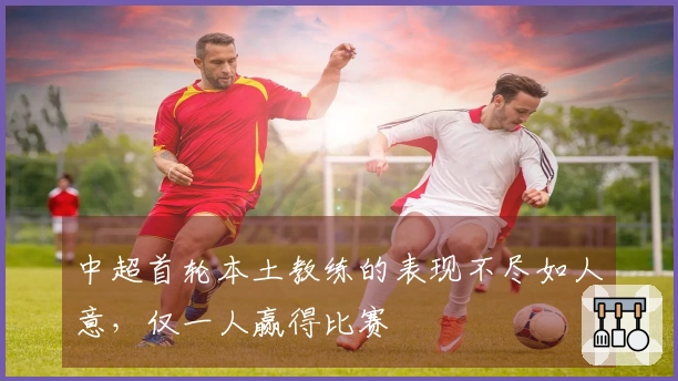 中超首轮本土教练的表现不尽如人意，仅一人赢得比赛