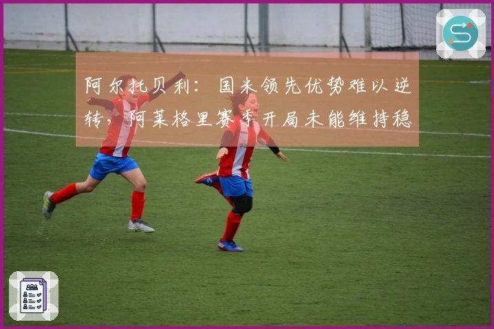阿尔托贝利：国米领先优势难以逆转，阿莱格里赛季开局未能维持稳定性