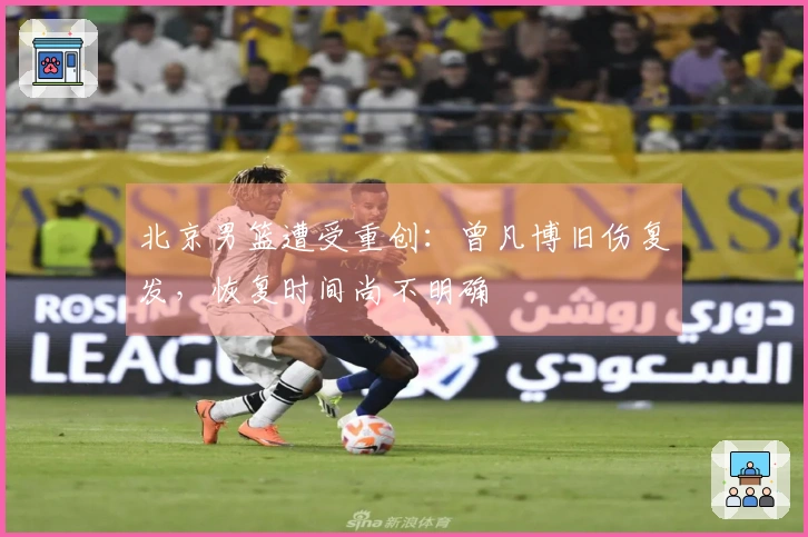 北京男篮遭受重创：曾凡博旧伤复发，恢复时间尚不明确