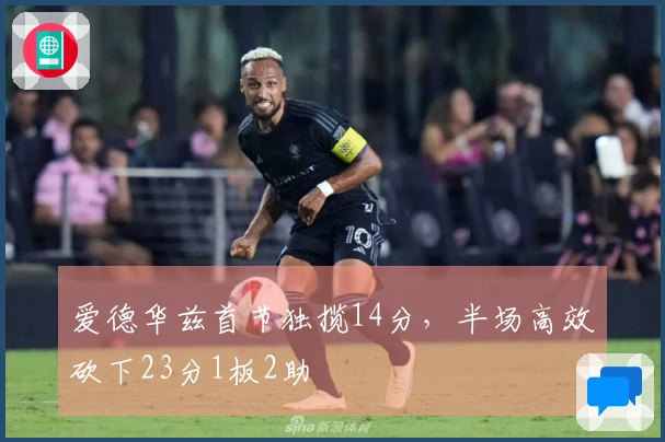 爱德华兹首节独揽14分，半场高效砍下23分1板2助