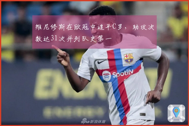 维尼修斯在欧冠中追平C罗，助攻次数达31次并列队史第一
