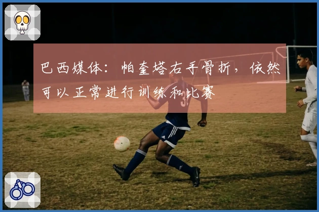 巴西媒体：帕奎塔右手骨折，依然可以正常进行训练和比赛