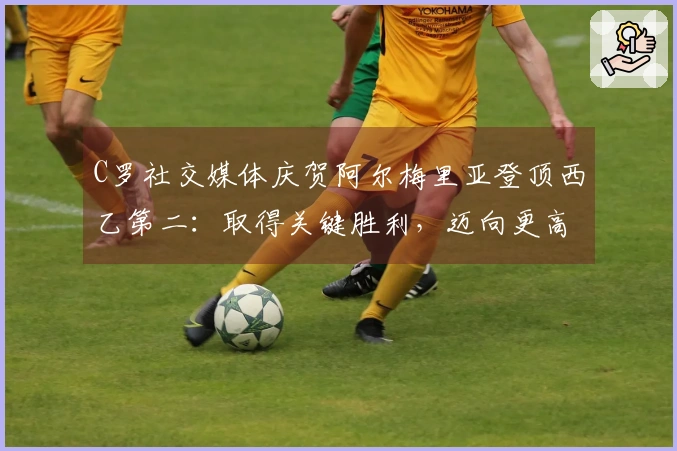 C罗社交媒体庆贺阿尔梅里亚登顶西乙第二：取得关键胜利，迈向更高目标