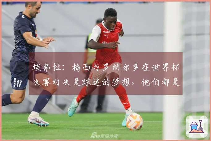 埃弗拉：梅西与罗纳尔多在世界杯决赛对决是球迷的梦想，他们都是足球传奇